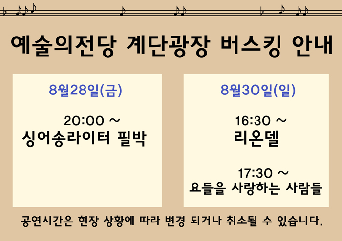 예술의전당 계단광장 버스킹 안내 : 8월 28일(금) 20:00 ~  싱어송라이터 필박 / 8월 30일(일) 16:30 ~ 리온델, 17:30 ~ 요들을 사랑하는 사람들 * 공연시간은 현장 상황에 따라 변경되거나 취소될 수 있습니다.