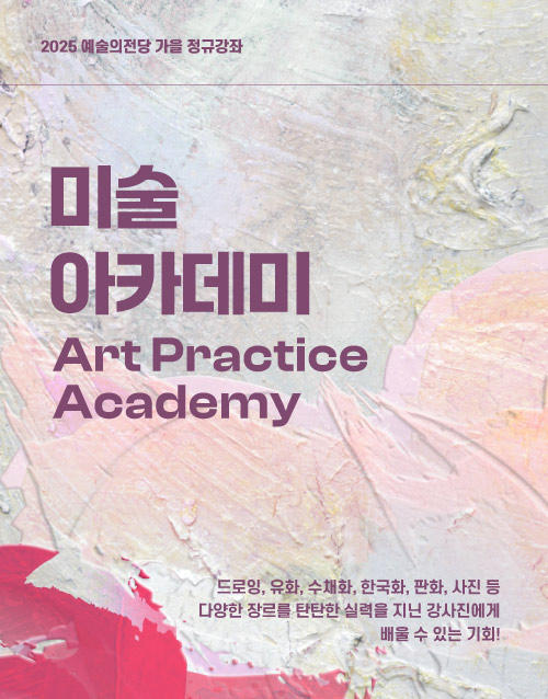 2025 예술의전당 가을 정규강좌
미술
아카데미
Art Practice 
Academy

드로잉, 유화, 수채화, 한국화, 판화, 사진 등 
다양한 장르의 강좌를 탄탄한 실력을 지닌 강사진에게 
배울 수 있는 기회!