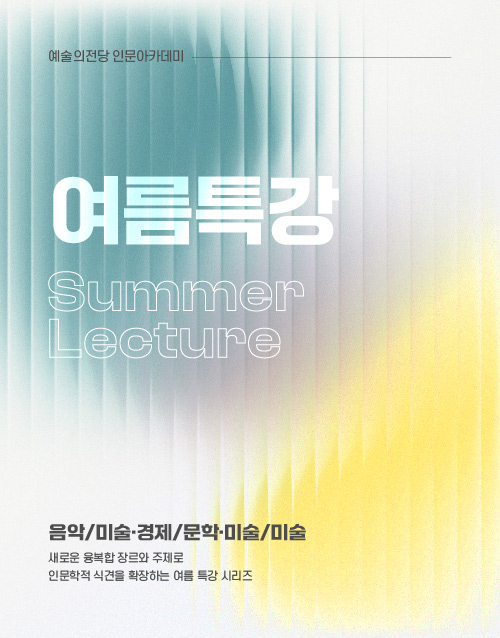 예술의전당 인문아카데미 여름특강 Summmer Lecture 
음악/미술ㆍ경제/문학ㆍ미술/미술
새로운 융복합 장르와 주제로
인문학적 식견을 확장하는 여름 특강 시리즈