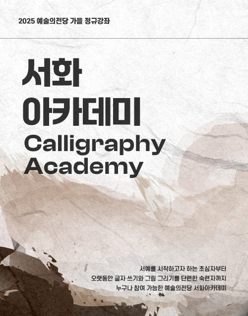 2025 예술의전당 가을 정규강좌
서화 
아카데미
Calligraphy
Academy
서예를 시작하고자 하는 초심자부터
오랫동안 글자 쓰기와 그림 그리기를 단련한 숙련자까지
누구나 참여 가능한 예술의전당 서화아카데미