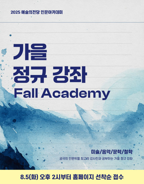 예술의전당 인문아카데미
가을 정규 강좌 Fall academy
미술/음악/문학/철학
궁극의 인문학을 최고의 강사진과 공부하는 가을 정규 강좌