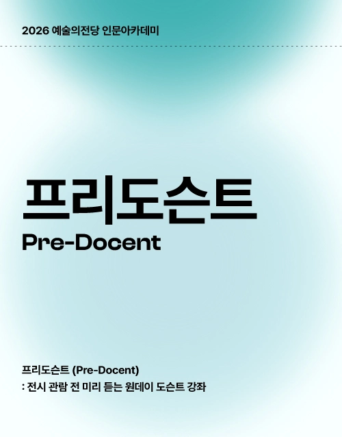 2026 예술의전당 인문아카데미
프리도슨트
Pre-Docent
프리도슨트(Pre-Docent)
: 전시 관람 전 미리 듣는 원데이 도슨트 강좌