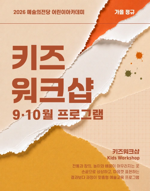 2026 예술의전당 어린이아카데미 가을 정규
키즈
워크샵
9ㆍ10월 프로그램

키즈워크샵
Kids Workshop

전통과 창의, 놀이와 배움이 어우러지는 곳
손끝으로 상상하고, 마음껏 표현하는
창의력 향상 맞춤형 예술교육 프로그램
어린이아카데미 수강생 모집