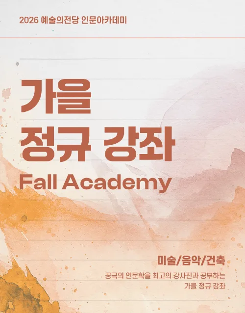 2026 예술의전당 인문아카데미
가을 정규 강좌
Fall Academy
미술/음악/건축
궁극의 인문학을 최고의 강사진과 공부하는 가을 정규 강좌
8.4(화) 오후 2시부터 홈페이지 선착순 접수