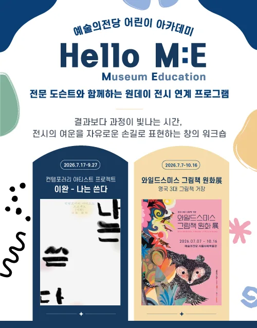 예술의전당 어린이 아카데미 Hello M:E (Museum Education) 
전문 도슨트와 함께하는 원데이 전시 연계 프로그램
결과보다 과정이 빛나는 시간,
전시의 여운을 자유로운 손길로 표현하는 창의 워크숍
이완 - 나는 쓴다, 와일드스미스 그림책 원화展