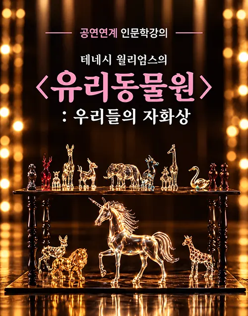 공연연계 인문학강의
테네시 윌리엄스의 <유리동물원> : 우리들의 자화상
