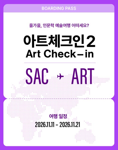 BOARDING PASS
올가을, 인문학 예술여행 어떠세요?
아트체크인2
Art Check-in
SAC ART
여행 일정
2026.11.11 - 2026.11.21