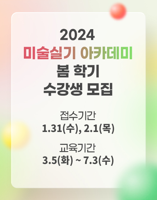 2024 미술실기 아카데미  봄 학기  수강생 모집 :  접수기간 1.31(수), 2.1(목) / 교육기간 3.5(화)~7.3(수)