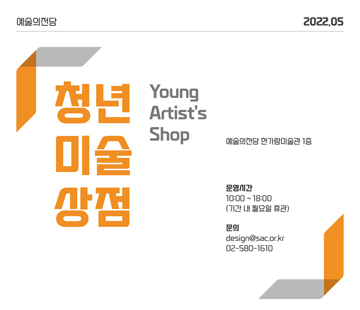 예술의전당 2022.05 청년미술상점 Young Artist's Shop 예술의전당 한가람미술관 1층 
운영시간 10:00~18:00(기간 내 월요일 휴관)
문의 design@sac.or.kr, 02-580-1610