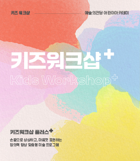 키즈 워크샵 예술의전당 어린이아카데미
키즈워크샵✚ Kids Workshop✚
키즈워크샵 플러스✚
손끝으로 상상하고, 마음껏 표현하는
창의력 향상 맞춤형 미술 프로그램