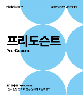 예술의전당 인문아카데미
프리도슨트(Pre-Docent)
전시 관람 전 미리 듣는 원데이 도슨트 강좌