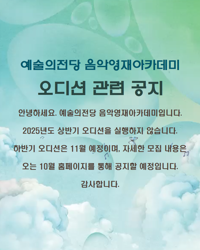 예술의전당 음악영재아카데미 오디션 관련 공지  : 안녕하세요. 예술의전당 음악영재아카데미입니다.   2025년도 상반기 오디션을 실행하지 않습니다.   하반기 오디션은 11월 예정이며, 자세한 모집 내용은   오는 10월 홈페이지를 통해 공지할 예정입니다.   감사합니다. 