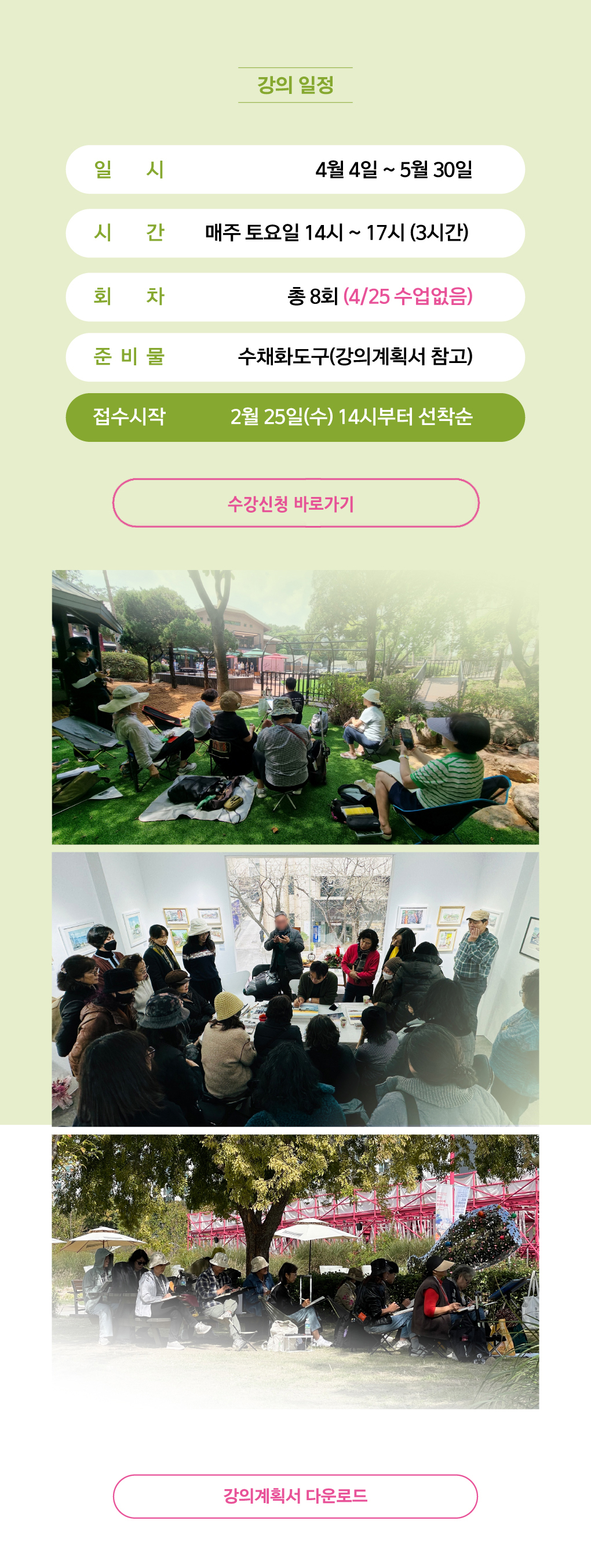 강의일정

일시 : 4월 4일 ~ 5월 30일
시간 : 매주 토요일 14시~17시(3시간)
회차 : 총 8회(4/25 수업없음)
준비물 : 수채화도구(강의계획서 참고)
접수시작 : 2월 25일(수) 14시부터 선착순
수강신청 바로가기
강의계획서 다운로드