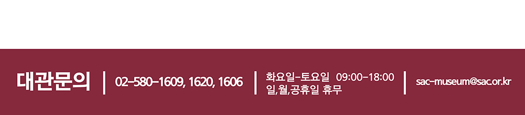 대관문의 02-580-1609, 1620, 1606 화요일-토요일 09:00-18:00 일,월,공휴일 휴무 sacmuseum@sac.or.kr