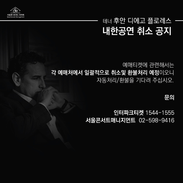 테너 후안 디에코 플로레스 내한공연 취소 공지 
예매티켓에 관련해서는 각 예매처에서 일괄적으로 취소 및 환불처리 예정이오니 자동처리/환불을 기다려 주십시오.

문의 : 인터파크티켓 1544-1555, 서울콘서트매니지먼트 02-598-9416