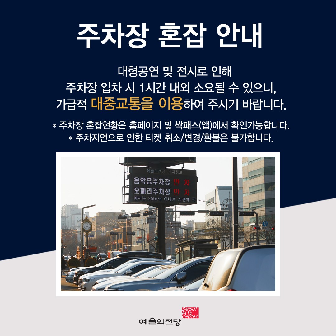 주차장 혼잡 안내 : 주말에는 대형공연 및 전시로 인해 주차장 입차 시 1시간 내외 소요될 수 있으니, 가급적 대중교통을 이용하여 주시기 바랍니다. *주차장 혼잡현황은 홈페이지 및 싹패스(앱)에서 확인가능합니다. *주차지연으로 인한 티켓 취소/변경/환불은 불가합니다.
