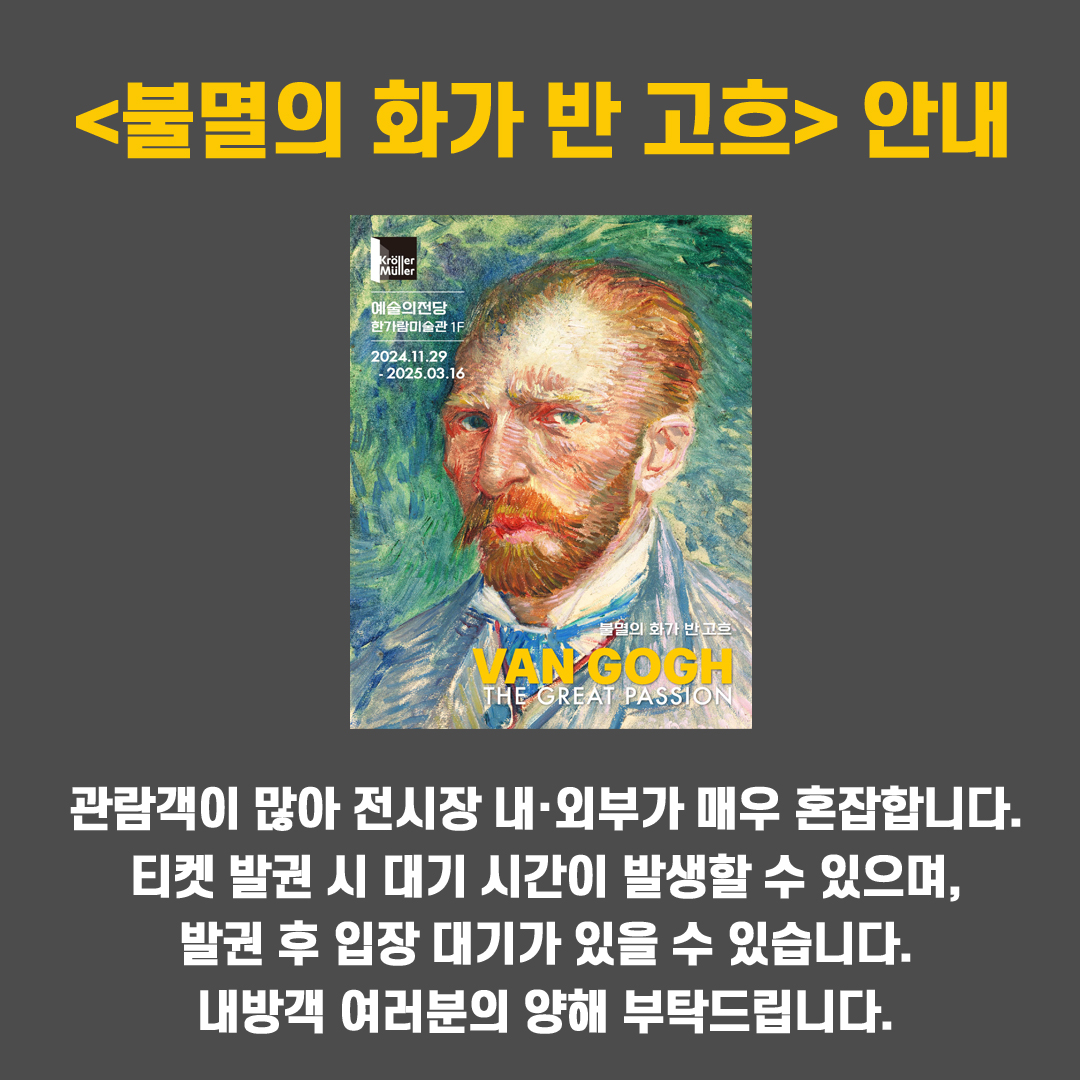 <불멸의 화가 반 고흐> 안내 : 관람객이 많아 전시장 내·외부가 매우 혼잡합니다. 티켓 발권 시 대기 시간이 발생할 수 있으며, 발권 후 입장 대기가 있을 수 있습니다. 내방객 여러분의 양해 부탁드립니다.