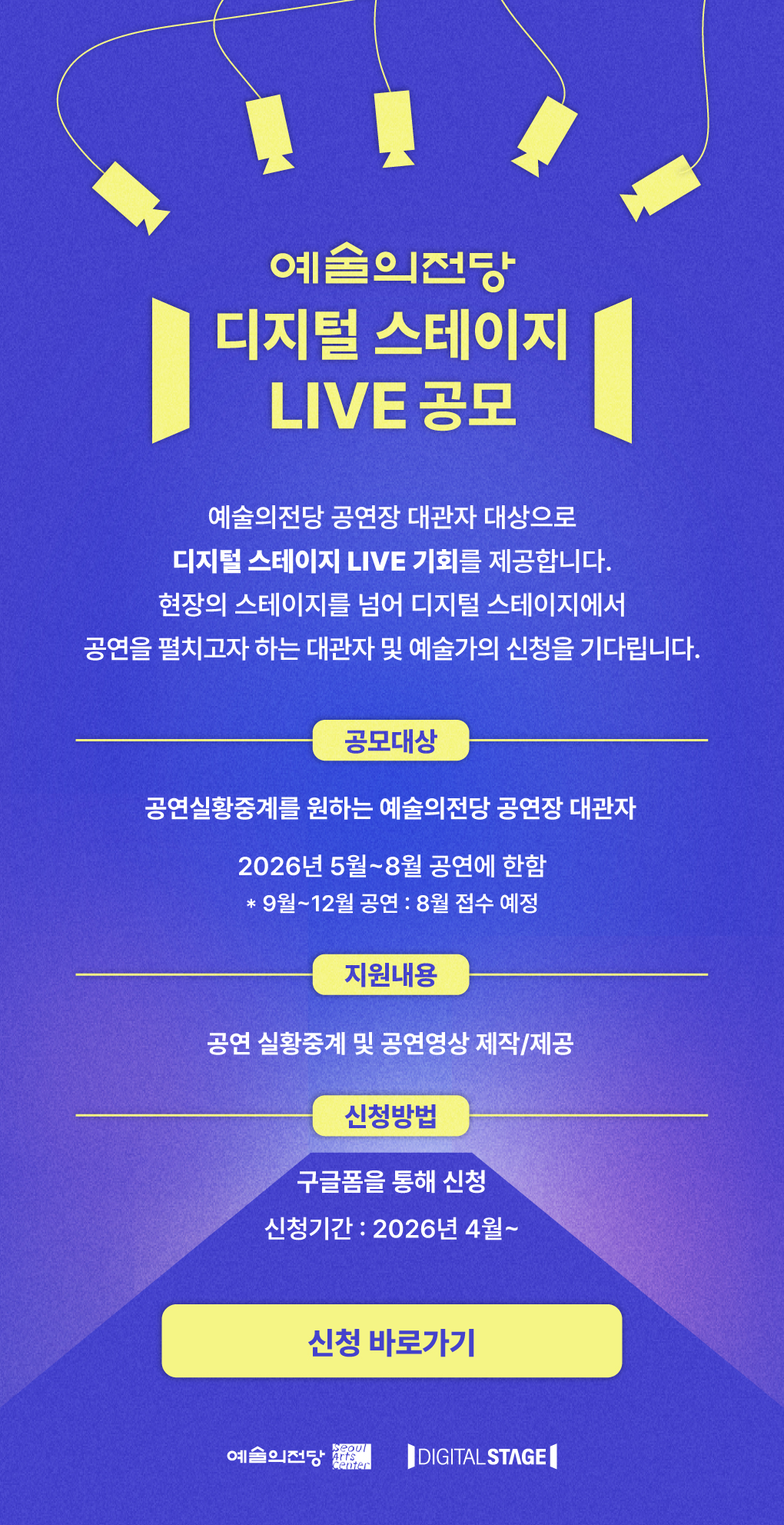 예술의전당 디지털 스테이지 LIVE 공모 :  예술의전당 공연장 대관자 대상으로 디지털 스테이지 LIVE 기회를 제공합니다. 현장의 스테이즈를 넘어 디지털 스테이지에서 공연을 펼치고자 하는 대관자 및 예술가의 신청을 기다립니다.1) 공모대상공연실황중계를 원하는 예술의전당 공연장 대관자2026년 5월~8월 공연에 한함* 9월~12월 공연 : 8월 접수 예정2) 지원내용공연 실황중계 및 공연영상 제작/제공3) 신청방법구글폼을 통해 신청신청기간 : 2026년 4월~