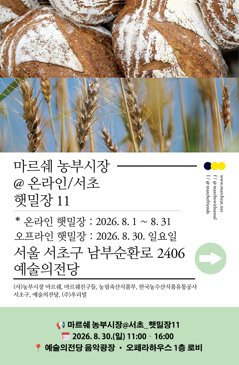 8.30(일) 야외 프로그램 <마르쉐 농부시장@서초_햇밀장 11> 안내 : 마르쉐 농부시장@온라인/서초햇밀장 11홈페이지 / www.marcheart.net페이스북 / @marchewithseoul인스타그램 @marchefriends*온라인 햇밀장 : 2026. 8. 1 ~ 8.31오프라인 햇밀장 : 2026. 8.30. 일요일서울 서초구 남부순환로 2406 예술의전당주관 : (서)농부시장 마르쉐, 마르쉐친구들, 농림축산식품부, 한국농수산식품유통공사, 서초구, 예술의전당, (주)우리밀📢 마르쉐 농부시장@서초_햇밀장11📅 2026. 8. 30.(일) 11:00–16:00📍 예술의전당 음악광장 · 오페라하우스 1층 로비