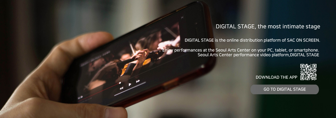 DIGITAL STAGE, the most intimate stage :  DIGITAL STAGE is the online distribution platform of SAC ON SCREEN.Enjoy performances at the Seoul Arts Center on your PC, tablet, or smartphone. Seoul Arts Center performance video platform, DIGITAL STAGE, DOWNLOAD THE APP,GO TO DIGITAL STAGE